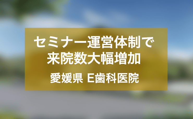 セミナー運営体制により来院数を1.5倍にしたE歯科医院